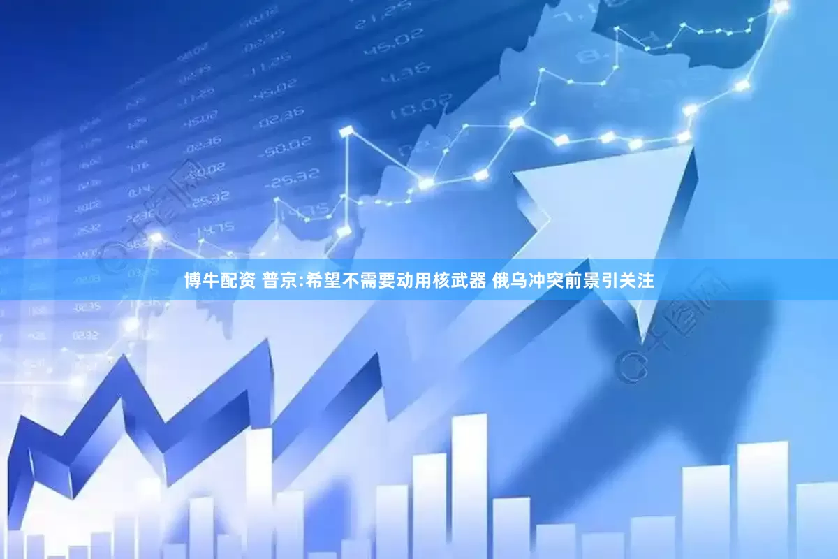 博牛配资 普京:希望不需要动用核武器 俄乌冲突前景引关注