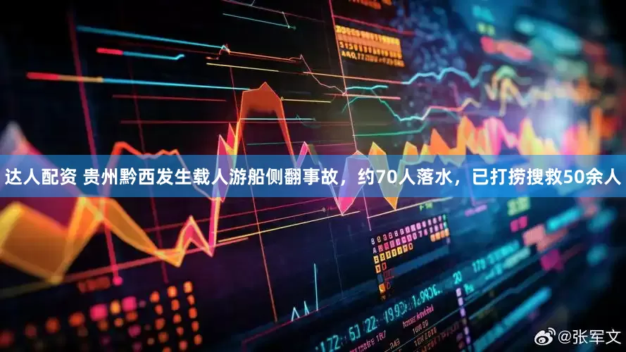 达人配资 贵州黔西发生载人游船侧翻事故，约70人落水，已打捞搜救50余人