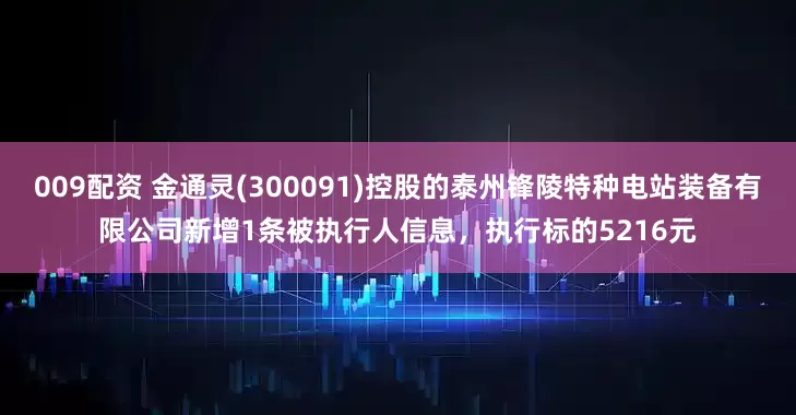 009配资 金通灵(300091)控股的泰州锋陵特种电站装备有限公司新增1条被执行人信息，执行标的5216元
