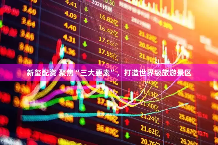 新玺配资 聚焦“三大要素”，打造世界级旅游景区