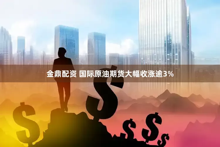 金鼎配资 国际原油期货大幅收涨逾3%