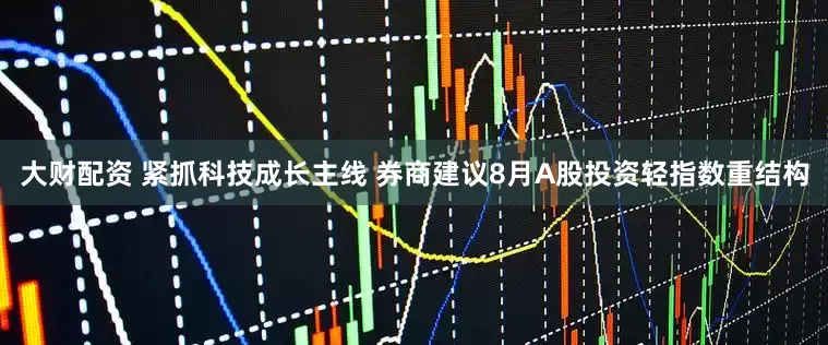 大财配资 紧抓科技成长主线 券商建议8月A股投资轻指数重结构