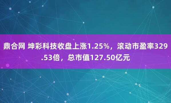 鼎合网 坤彩科技收盘上涨1.25%，滚动市盈率329.53倍，总市值127.50亿元