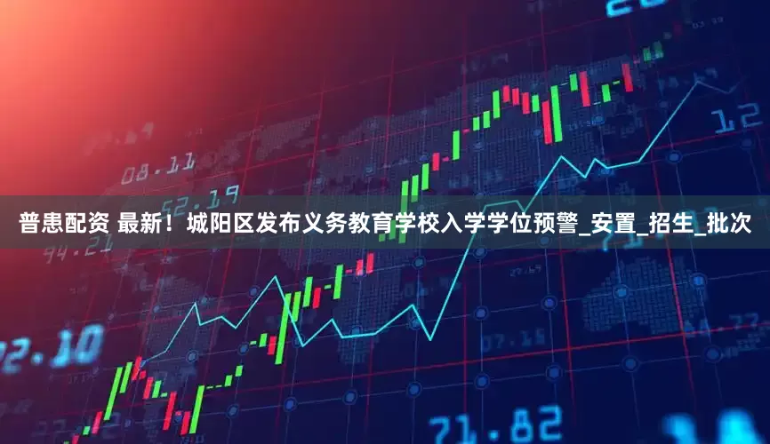 普患配资 最新！城阳区发布义务教育学校入学学位预警_安置_招生_批次