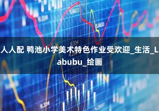 人人配 鸭池小学美术特色作业受欢迎_生活_Labubu_绘画