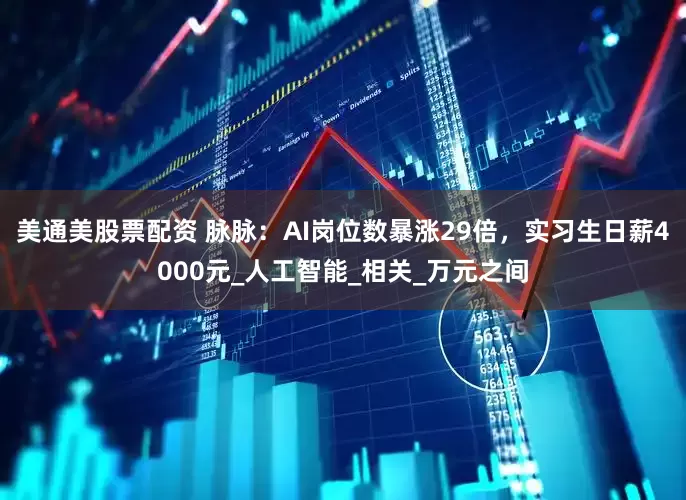美通美股票配资 脉脉：AI岗位数暴涨29倍，实习生日薪4000元_人工智能_相关_万元之间