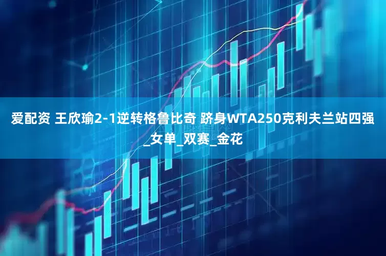 爱配资 王欣瑜2-1逆转格鲁比奇 跻身WTA250克利夫兰站四强_女单_双赛_金花