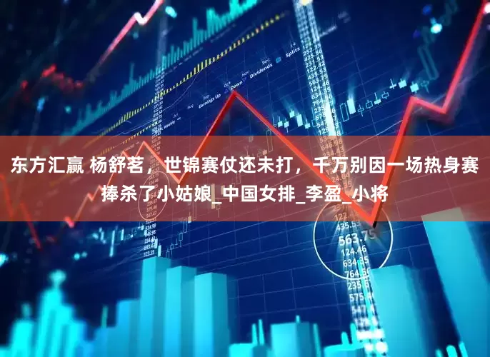 东方汇赢 杨舒茗，世锦赛仗还未打，千万别因一场热身赛捧杀了小姑娘_中国女排_李盈_小将