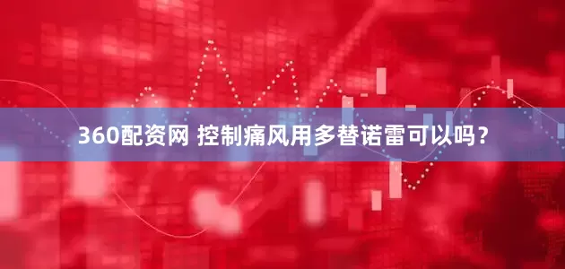 360配资网 控制痛风用多替诺雷可以吗？