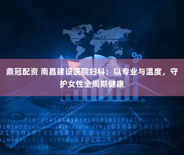 鼎冠配资 南昌建设医院妇科：以专业与温度，守护女性全周期健康