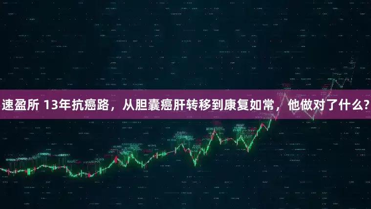 速盈所 13年抗癌路，从胆囊癌肝转移到康复如常，他做对了什么?