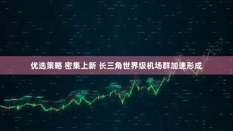优选策略 密集上新 长三角世界级机场群加速形成