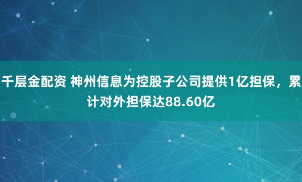 千层金配资 神州信息为控股子公司提供1亿担保，累计对外担保达88.60亿