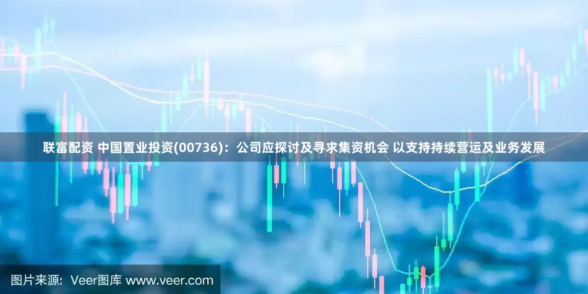 联富配资 中国置业投资(00736)：公司应探讨及寻求集资机会 以支持持续营运及业务发展