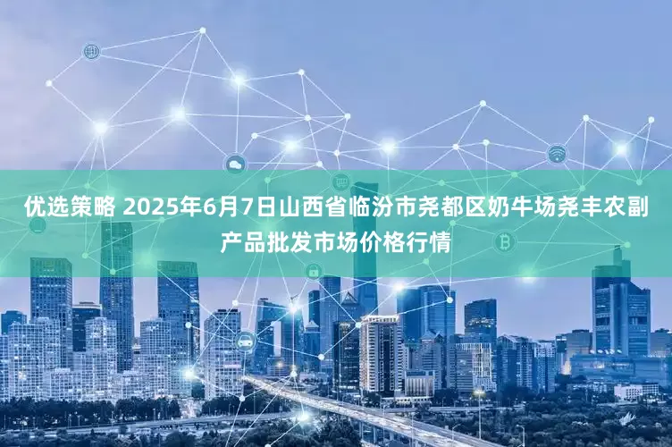 优选策略 2025年6月7日山西省临汾市尧都区奶牛场尧丰农副产品批发市场价格行情