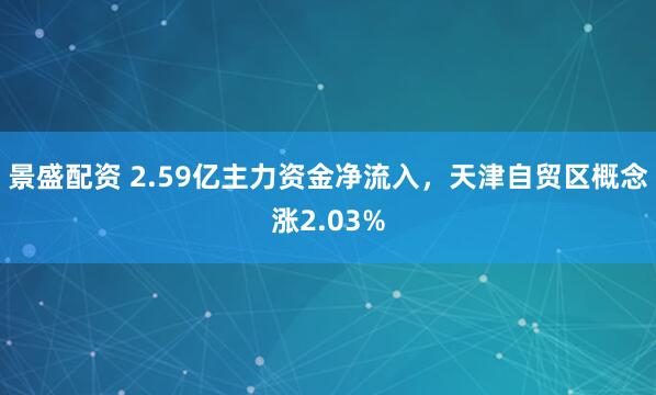 景盛配资 2.59亿主力资金净流入，天津自贸区概念涨2.03%