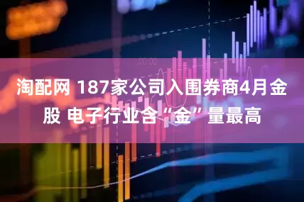 淘配网 187家公司入围券商4月金股 电子行业含“金”量最高