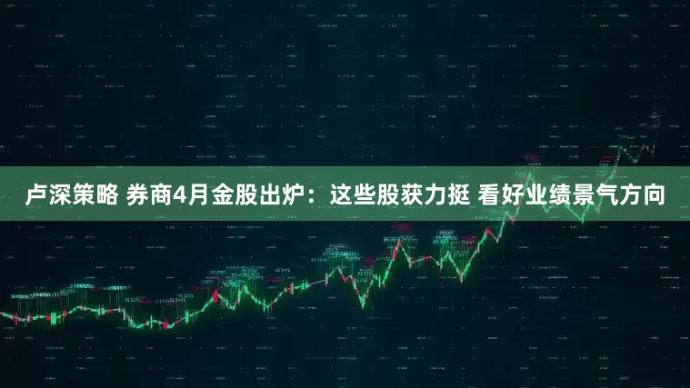 卢深策略 券商4月金股出炉：这些股获力挺 看好业绩景气方向