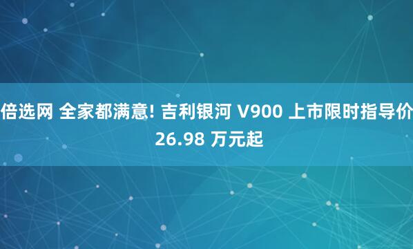 倍选网 全家都满意! 吉利银河 V900 上市限时指导价 26.98 万元起