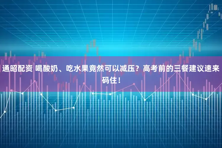 通昭配资 喝酸奶、吃水果竟然可以减压？高考前的三餐建议速来码住！