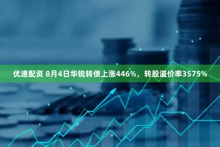 优速配资 8月4日华锐转债上涨446%，转股溢价率3575%
