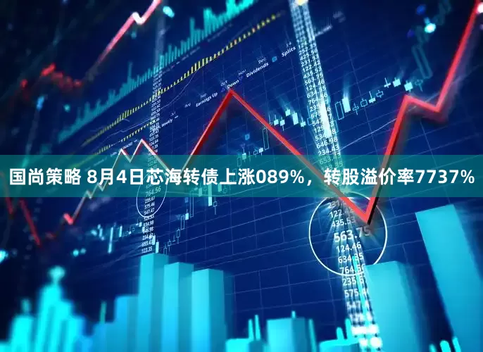 国尚策略 8月4日芯海转债上涨089%，转股溢价率7737%