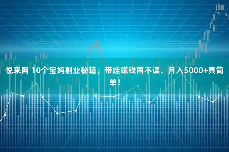 悦来网 10个宝妈副业秘籍，带娃赚钱两不误，月入5000+真简单！