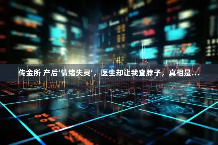 传金所 产后‘情绪失灵’，医生却让我查脖子，真相是…