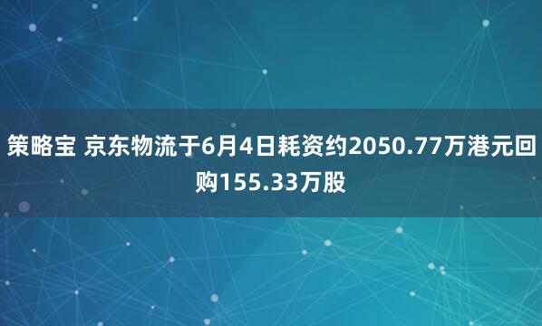 策略宝 京东物流于6月4日耗资约2050.77万港元回购155.33万股